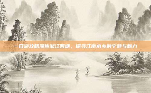 一日游攻略漫步浙江西塘，探寻江南水乡的宁静与魅力