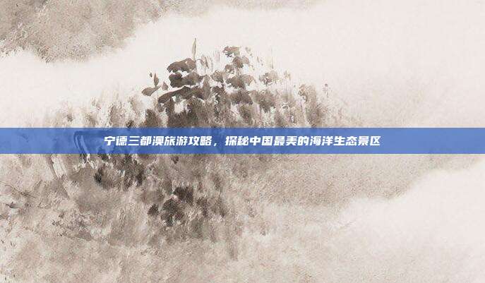 宁德三都澳旅游攻略，探秘中国最美的海洋生态景区