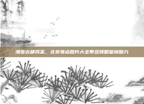 漫步古都风采，北京景点图片大全带您领略皇城魅力