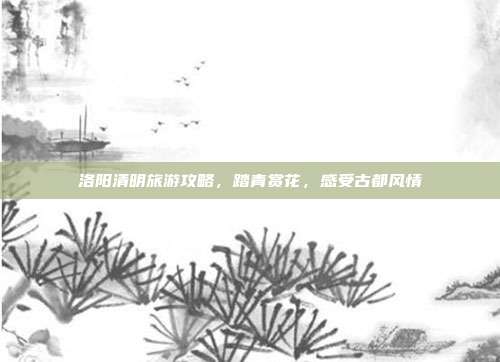 洛阳清明旅游攻略，踏青赏花，感受古都风情