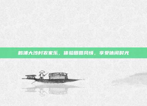 鹤浦大沙村农家乐，体验田园风情，享受休闲时光