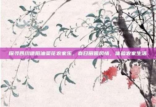 探寻四川德阳油菜花农家乐，春日田园风情，体验农家生活