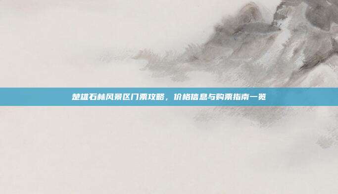 楚雄石林风景区门票攻略，价格信息与购票指南一览