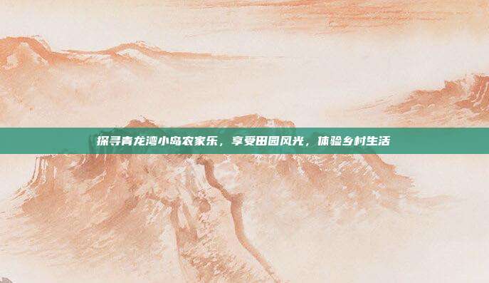 探寻青龙湾小岛农家乐，享受田园风光，体验乡村生活
