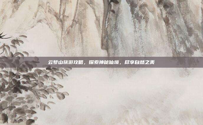云梦山旅游攻略，探索神秘仙境，尽享自然之美
