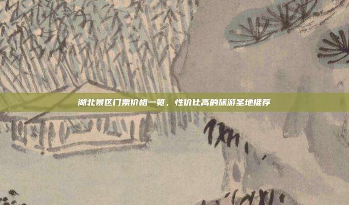 湖北景区门票价格一览，性价比高的旅游圣地推荐