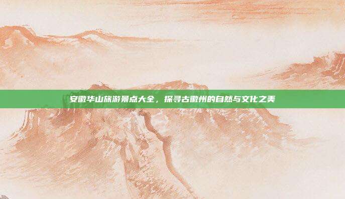 安徽华山旅游景点大全，探寻古徽州的自然与文化之美