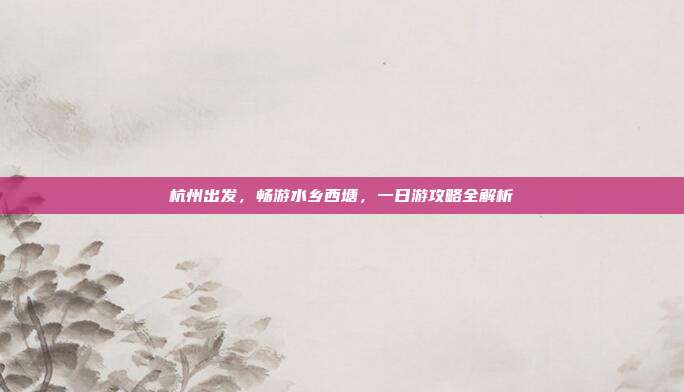 杭州出发，畅游水乡西塘，一日游攻略全解析