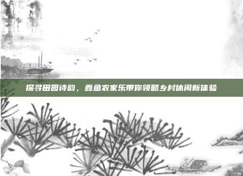 探寻田园诗韵，鑫鱼农家乐带你领略乡村休闲新体验
