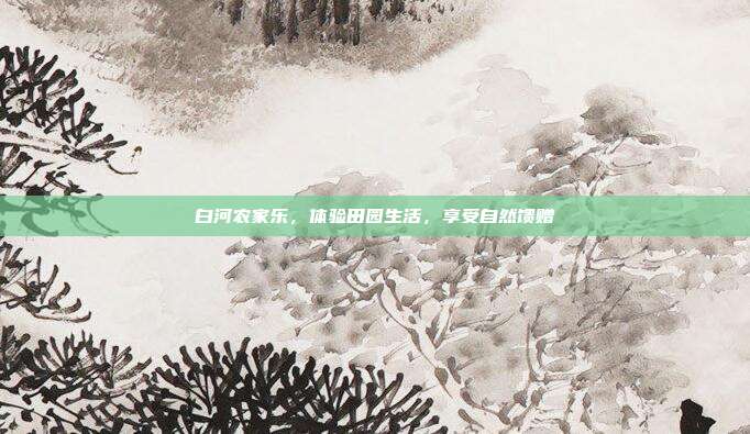 白河农家乐，体验田园生活，享受自然馈赠