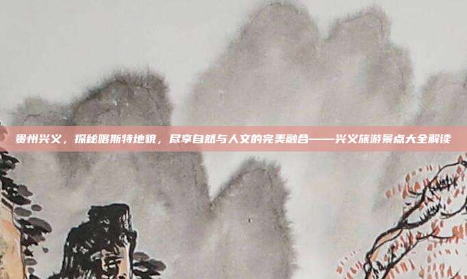 贵州兴义，探秘喀斯特地貌，尽享自然与人文的完美融合——兴义旅游景点大全解读