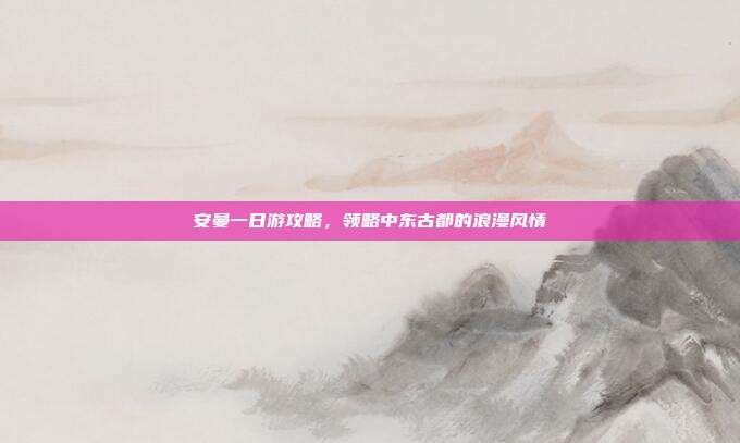 安曼一日游攻略，领略中东古都的浪漫风情