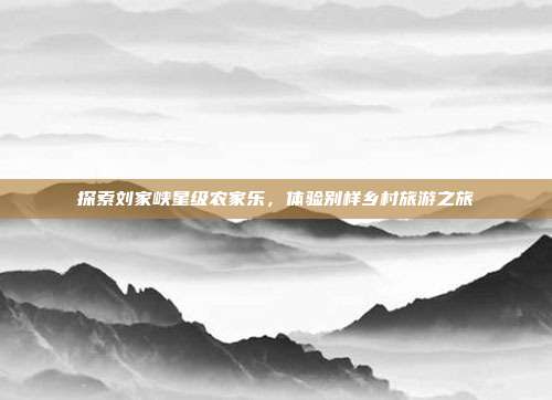 探索刘家峡星级农家乐，体验别样乡村旅游之旅