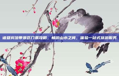 诸暨宾馆带景区门票攻略，畅游山水之间，体验一站式旅游服务