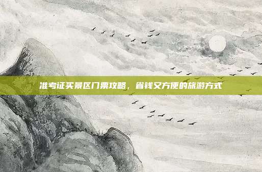 准考证买景区门票攻略，省钱又方便的旅游方式
