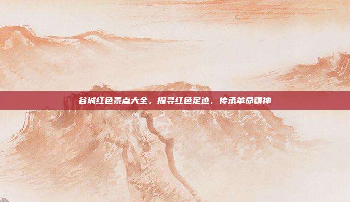 谷城红色景点大全，探寻红色足迹，传承革命精神