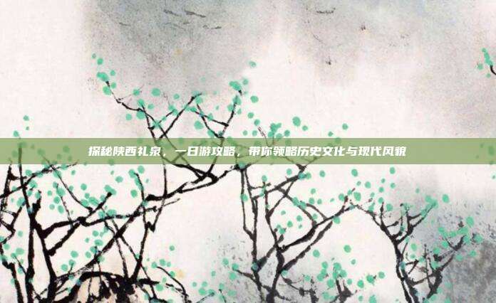 探秘陕西礼泉，一日游攻略，带你领略历史文化与现代风貌