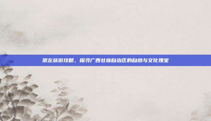 崇左旅游攻略，探寻广西壮族自治区的自然与文化瑰宝