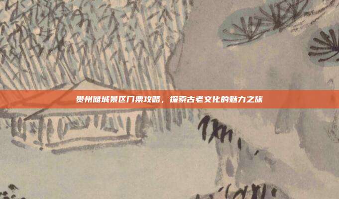 贵州傩城景区门票攻略，探索古老文化的魅力之旅