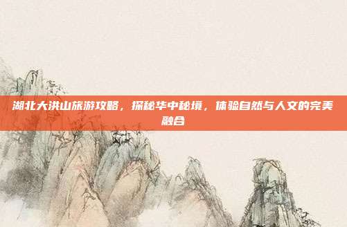 湖北大洪山旅游攻略，探秘华中秘境，体验自然与人文的完美融合