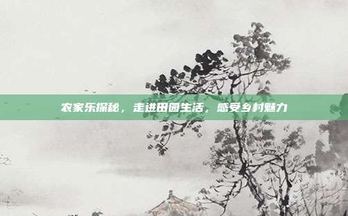 农家乐探秘，走进田园生活，感受乡村魅力