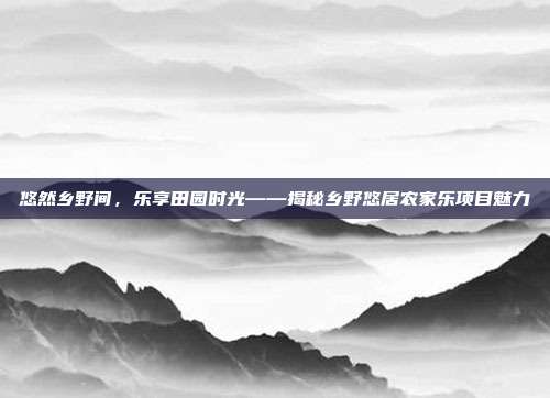悠然乡野间，乐享田园时光——揭秘乡野悠居农家乐项目魅力