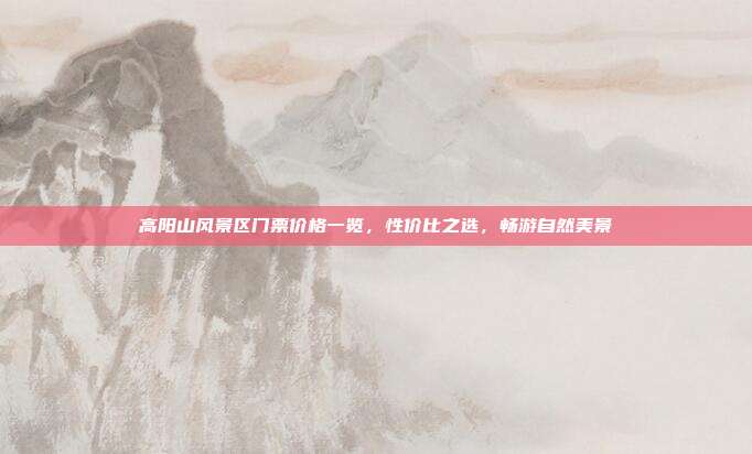 高阳山风景区门票价格一览，性价比之选，畅游自然美景