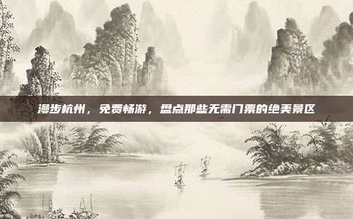漫步杭州，免费畅游，盘点那些无需门票的绝美景区