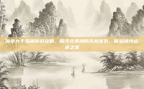 加拿大千岛湖旅游攻略，探寻北美洲的天然宝石，体验湖光山色之美