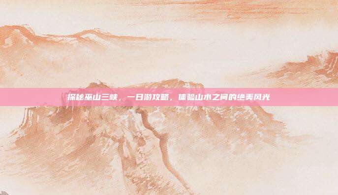 探秘巫山三峡，一日游攻略，体验山水之间的绝美风光