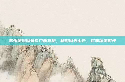 苏州阳澄湖景区门票攻略，畅游湖光山色，尽享休闲时光