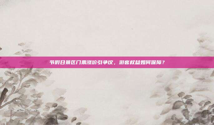 节假日景区门票涨价引争议，游客权益如何保障？