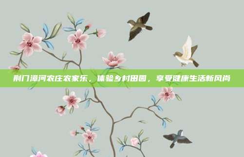 荆门漳河农庄农家乐，体验乡村田园，享受健康生活新风尚