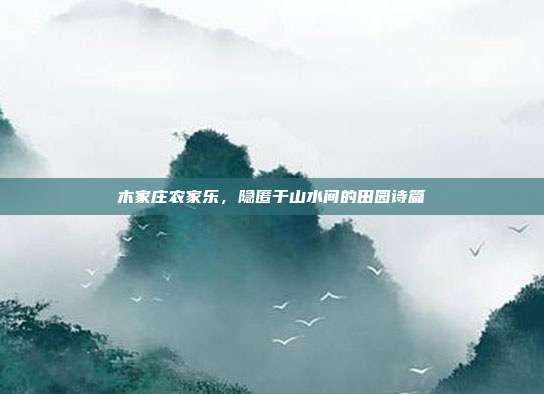 木家庄农家乐，隐匿于山水间的田园诗篇
