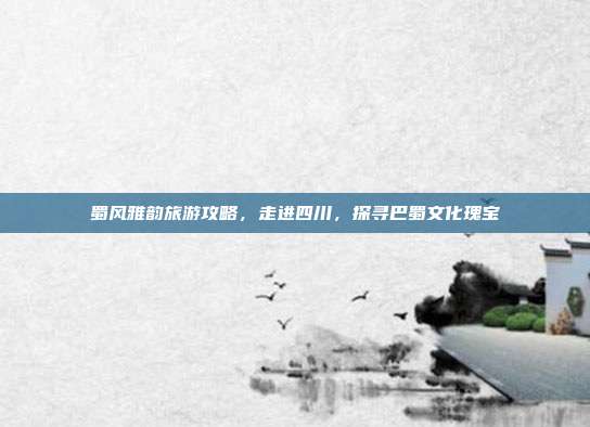 蜀风雅韵旅游攻略，走进四川，探寻巴蜀文化瑰宝