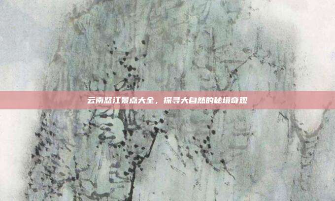 云南怒江景点大全，探寻大自然的秘境奇观