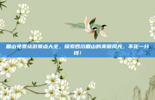 眉山免费旅游景点大全，探索四川眉山的美丽风光，不花一分钱！