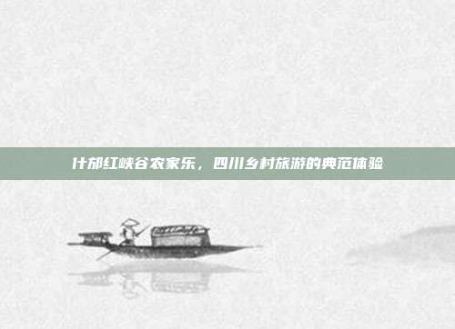 什邡红峡谷农家乐，四川乡村旅游的典范体验
