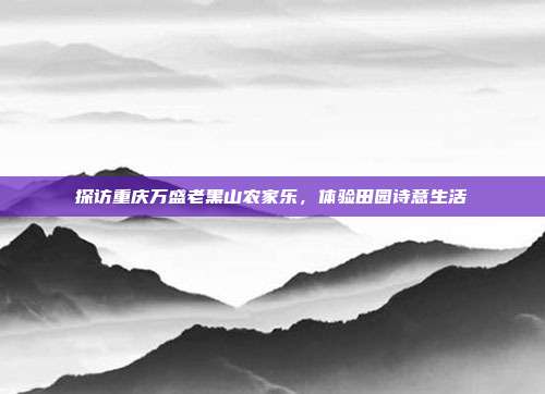 探访重庆万盛老黑山农家乐，体验田园诗意生活