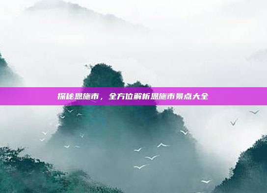 探秘恩施市，全方位解析恩施市景点大全