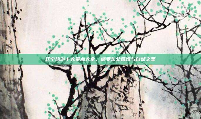 辽宁旅游十大景点大全，感受东北风情与自然之美