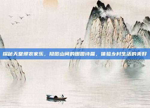 探秘天堂坝农家乐，隐匿山间的田园诗篇，体验乡村生活的美好