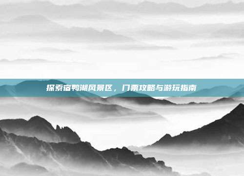 探索宿鸭湖风景区，门票攻略与游玩指南