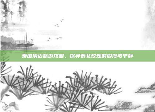 泰国清迈旅游攻略，探寻泰北玫瑰的浪漫与宁静