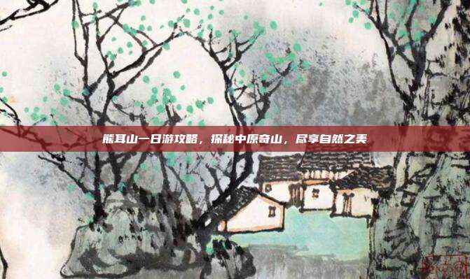 熊耳山一日游攻略，探秘中原奇山，尽享自然之美