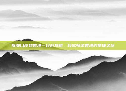 罗湖口岸到香港一日游攻略，轻松畅游香港的便捷之旅