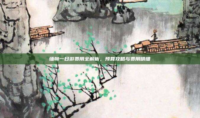 缅甸一日游费用全解析，预算攻略与费用明细