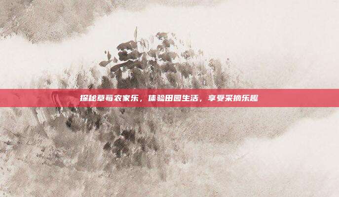 探秘草莓农家乐，体验田园生活，享受采摘乐趣