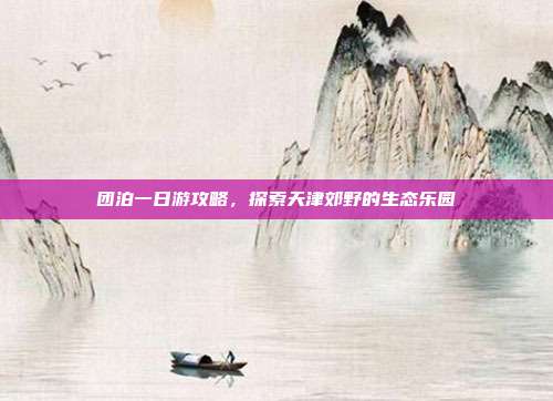 团泊一日游攻略，探索天津郊野的生态乐园