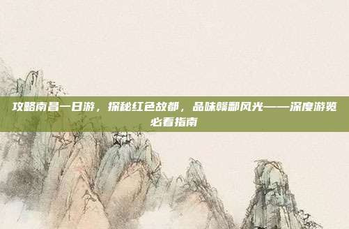 攻略南昌一日游，探秘红色故都，品味赣鄱风光——深度游览必看指南